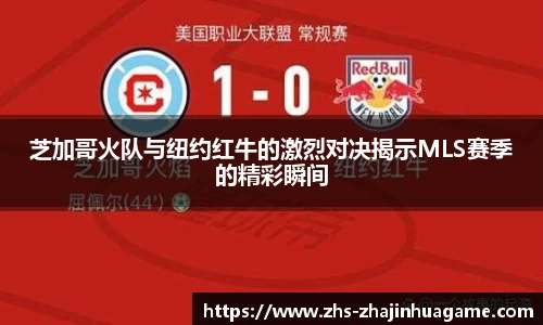 芝加哥火队与纽约红牛的激烈对决揭示MLS赛季的精彩瞬间