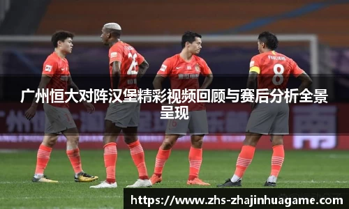 广州恒大对阵汉堡精彩视频回顾与赛后分析全景呈现