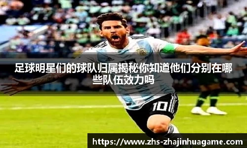 足球明星们的球队归属揭秘你知道他们分别在哪些队伍效力吗