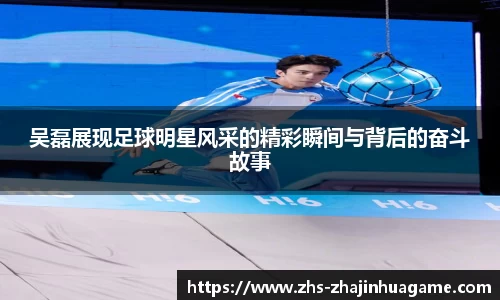 吴磊展现足球明星风采的精彩瞬间与背后的奋斗故事