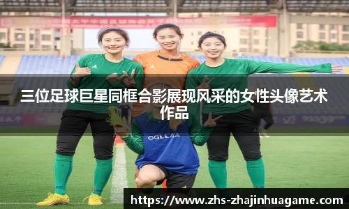 三位足球巨星同框合影展现风采的女性头像艺术作品