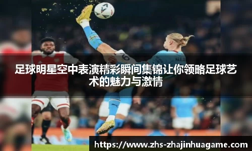 足球明星空中表演精彩瞬间集锦让你领略足球艺术的魅力与激情